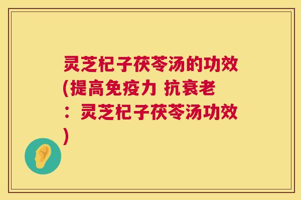 灵芝杞子茯苓汤的功效(提高免疫力 抗：灵芝杞子茯苓汤功效)