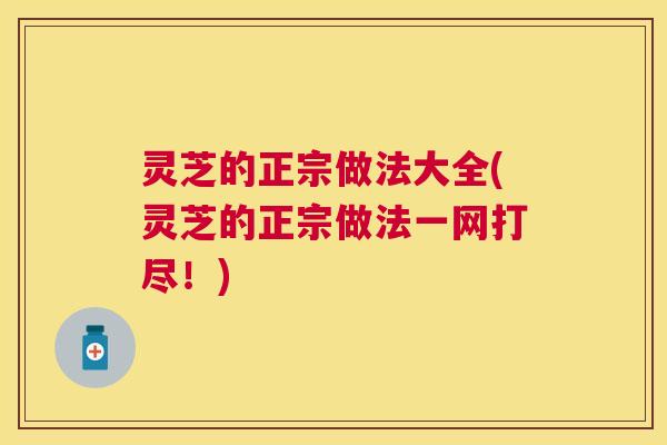 灵芝的正宗做法大全(灵芝的正宗做法一网打尽！)