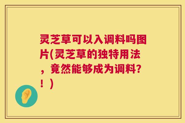 灵芝草可以入调料吗图片(灵芝草的独特用法，竟然能够成为调料？！)