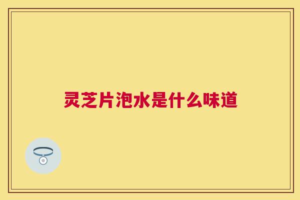 灵芝片泡水是什么味道 灵芝片泡水是什么味道