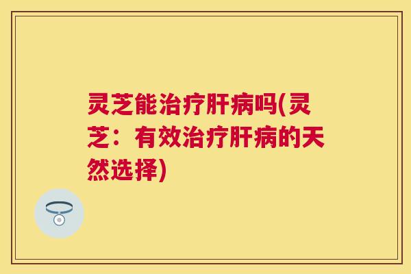 灵芝能吗(灵芝:有效的天然选择) 灵芝能吗(灵芝:有效的天然选择)