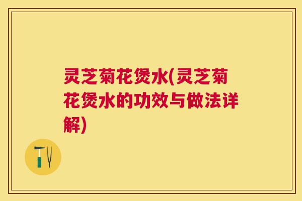 灵芝菊花煲水(灵芝菊花煲水的功效与做法详解) 灵芝菊花煲水(灵芝菊花煲水的功效与做法详解)