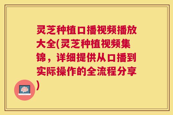 灵芝种植口播视频播放大全(灵芝种植视频集锦,详细提供从口播到实际操作的全流程分享) 灵芝种植口播视频播放大全(灵芝种植视频集锦,详细提供从口播到实际操作的全流程分享)