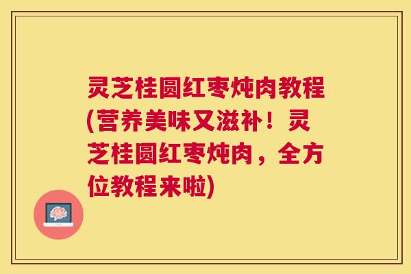 灵芝桂圆红枣炖肉教程(营养美味又滋补!灵芝桂圆红枣炖肉,全方位教程来啦) 灵芝桂圆红枣炖肉教程(营养美味又滋补!灵芝桂圆红枣炖肉,全方位教程来啦)