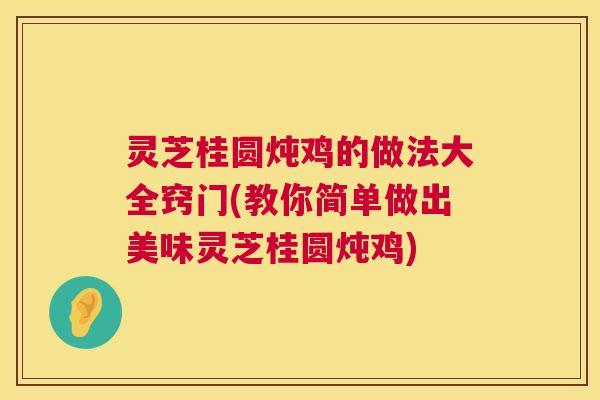 灵芝桂圆炖鸡的做法大全窍门(教你简单做出美味灵芝桂圆炖鸡) 灵芝桂圆炖鸡的做法大全窍门(教你简单做出美味灵芝桂圆炖鸡)