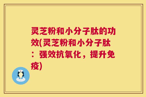 灵芝粉和小分子肽的功效(灵芝粉和小分子肽:强效,提升免疫) 灵芝粉和小分子肽的功效(灵芝粉和小分子肽:强效,提升免疫)
