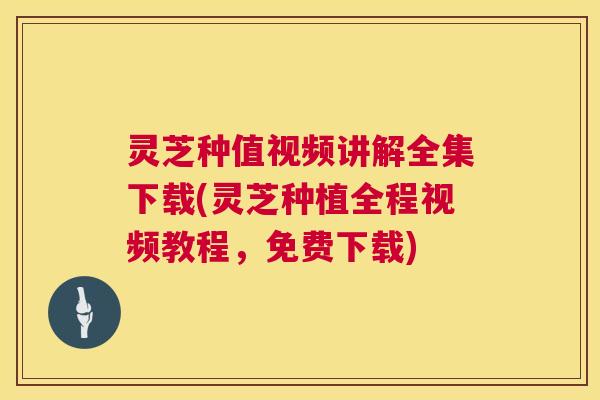 灵芝种值视频讲解全集下载(灵芝种植全程视频教程,免费下载) 灵芝种值视频讲解全集下载(灵芝种植全程视频教程,免费下载)