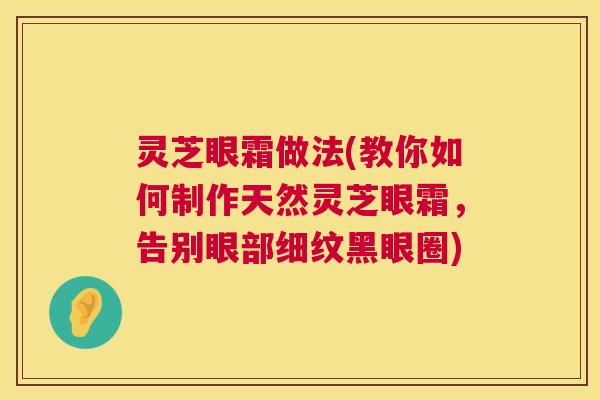 灵芝眼霜做法(教你如何制作天然灵芝眼霜,告别眼部细纹黑眼圈) 灵芝眼霜做法(教你如何制作天然灵芝眼霜,告别眼部细纹黑眼圈)