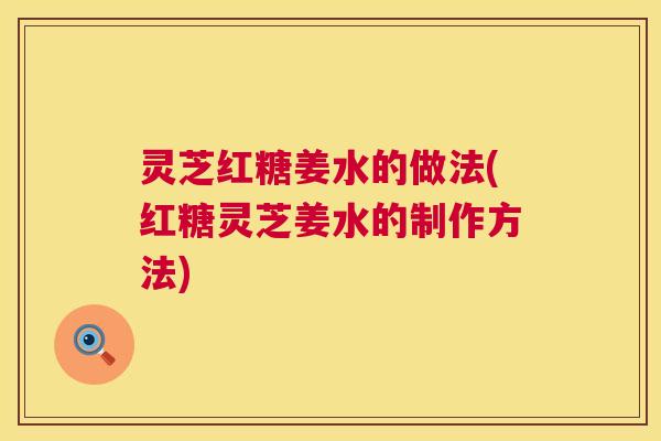 灵芝红糖姜水的做法(红糖灵芝姜水的制作方法) 灵芝红糖姜水的做法(红糖灵芝姜水的制作方法)