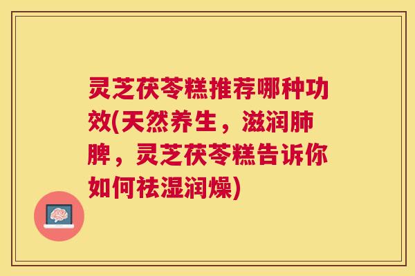 灵芝茯苓糕推荐哪种功效(天然养生,滋润脾,灵芝茯苓糕告诉你如何祛湿润燥) 灵芝茯苓糕推荐哪种功效(天然养生,滋润脾,灵芝茯苓糕告诉你如何祛湿润燥)