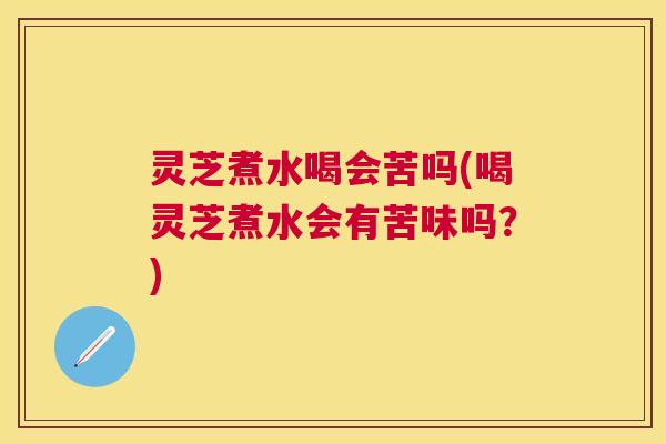 灵芝煮水喝会苦吗(喝灵芝煮水会有苦味吗？)