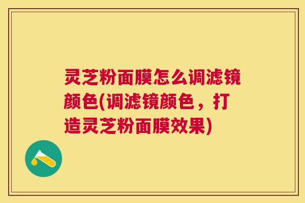 灵芝粉面膜怎么调滤镜颜色(调滤镜颜色，打造灵芝粉面膜效果)