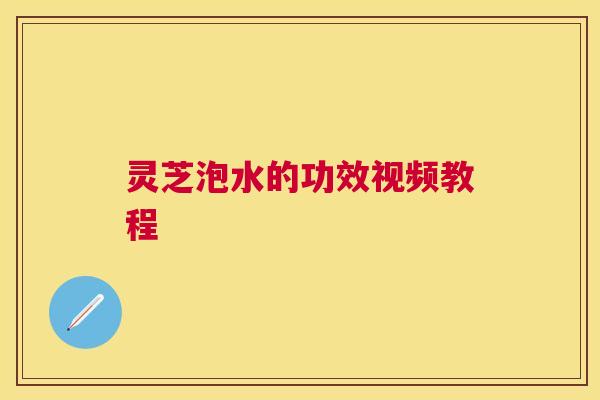 灵芝泡水的功效视频教程