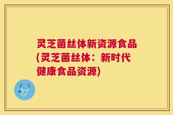 灵芝菌丝体新资源食品(灵芝菌丝体：新时代健康食品资源)
