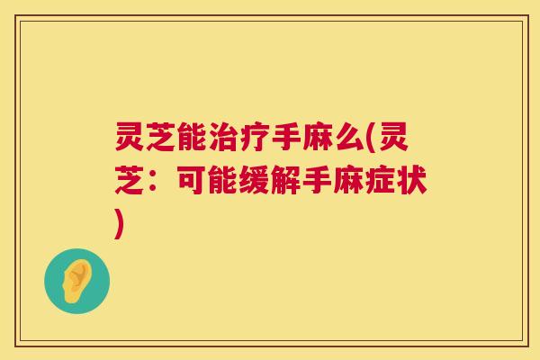 灵芝能手麻么(灵芝：可能缓解手麻症状)