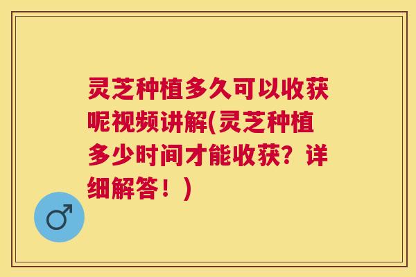 灵芝种植多久可以收获呢视频讲解(灵芝种植多少时间才能收获?详细解答!) 灵芝种植多久可以收获呢视频讲解(灵芝种植多少时间才能收获?详细解答!)