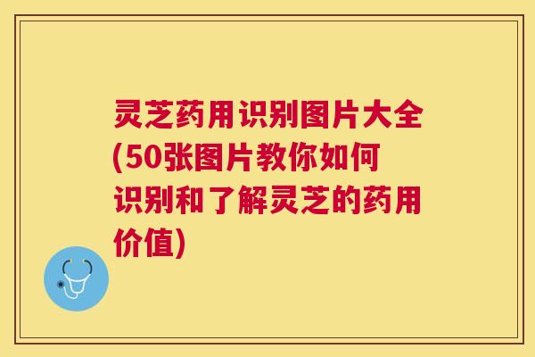 灵芝药用识别图片大全(50张图片教你如何识别和了解灵芝的药用价值)