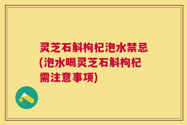 灵芝石斛枸杞泡水禁忌(泡水喝灵芝石斛枸杞需注意事项) 灵芝石斛枸杞泡水禁忌(泡水喝灵芝石斛枸杞需注意事项)