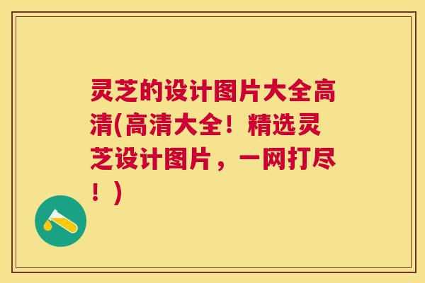 灵芝的设计图片大全高清(高清大全！精选灵芝设计图片，一网打尽！)