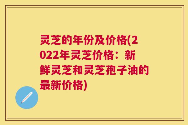 灵芝的年份及价格(2022年灵芝价格：新鲜灵芝和灵芝孢子油的新价格)