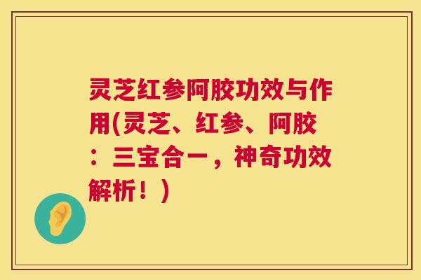 灵芝红参阿胶功效与作用(灵芝、红参、阿胶:三宝合一,神奇功效解析!) 灵芝红参阿胶功效与作用(灵芝、红参、阿胶:三宝合一,神奇功效解析!)