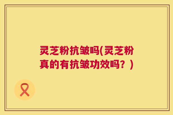灵芝粉抗皱吗(灵芝粉真的有抗皱功效吗?) 灵芝粉抗皱吗(灵芝粉真的有抗皱功效吗?)