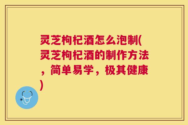 灵芝枸杞酒怎么泡制(灵芝枸杞酒的制作方法,简单易学,极其健康) 灵芝枸杞酒怎么泡制(灵芝枸杞酒的制作方法,简单易学,极其健康)