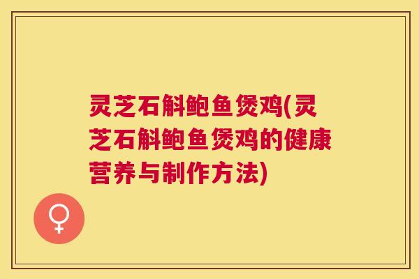 灵芝石斛鲍鱼煲鸡(灵芝石斛鲍鱼煲鸡的健康营养与制作方法)