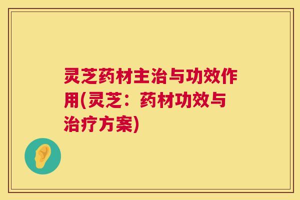 灵芝药材主与功效作用(灵芝：药材功效与方案)
