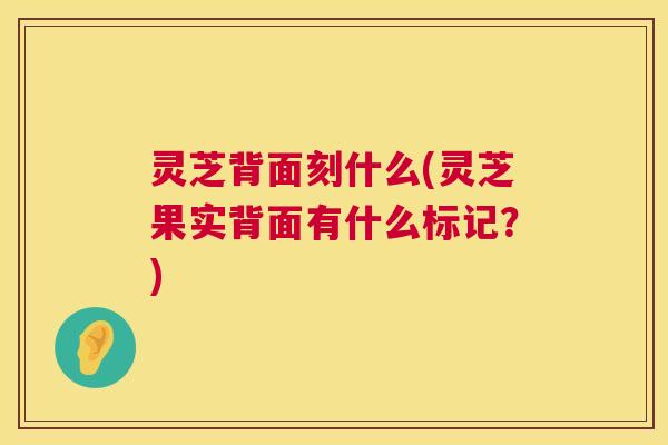 灵芝背面刻什么(灵芝果实背面有什么标记?) 灵芝背面刻什么(灵芝果实背面有什么标记?)