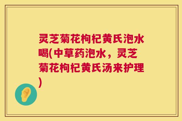 灵芝菊花枸杞黄氏泡水喝(中草药泡水，灵芝菊花枸杞黄氏汤来护理)