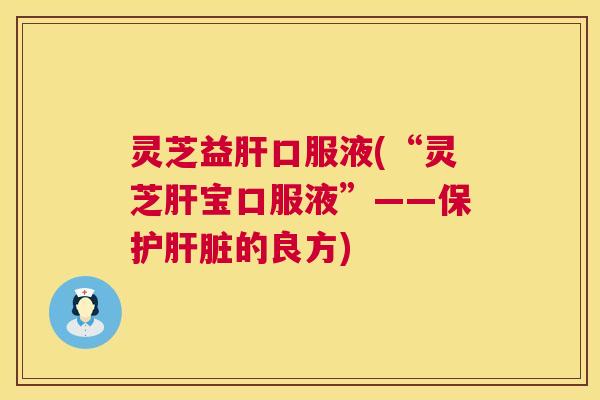 灵芝益口服液(“灵芝宝口服液”——保护的良方) 灵芝益口服液(“灵芝宝口服液”——保护的良方)