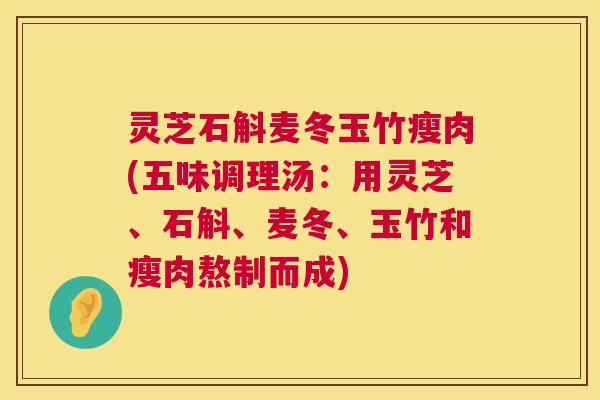 灵芝石斛麦冬玉竹瘦肉(五味调理汤:用灵芝、石斛、麦冬、玉竹和瘦肉熬制而成) 灵芝石斛麦冬玉竹瘦肉(五味调理汤:用灵芝、石斛、麦冬、玉竹和瘦肉熬制而成)