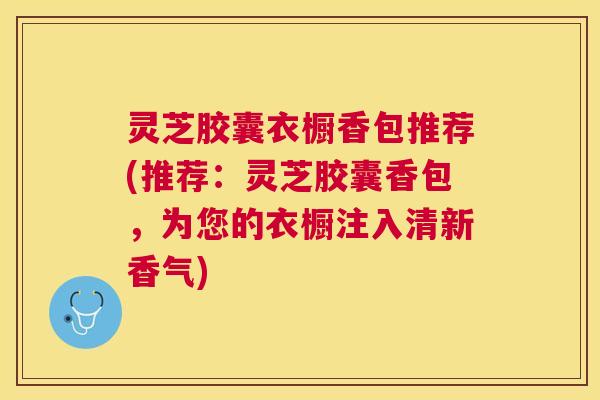 灵芝胶囊衣橱香包推荐(推荐：灵芝胶囊香包，为您的衣橱注入清新香气)