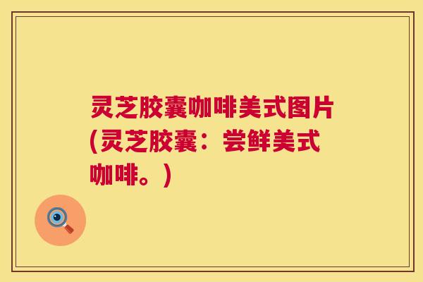 灵芝胶囊咖啡美式图片(灵芝胶囊:尝鲜美式咖啡。) 灵芝胶囊咖啡美式图片(灵芝胶囊:尝鲜美式咖啡。)