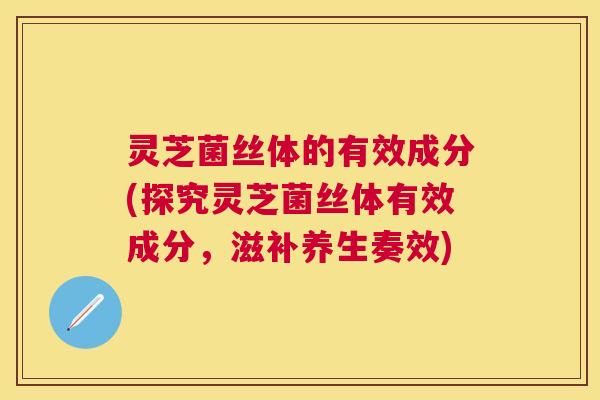 灵芝菌丝体的有效成分(探究灵芝菌丝体有效成分,滋补养生奏效) 灵芝菌丝体的有效成分(探究灵芝菌丝体有效成分,滋补养生奏效)