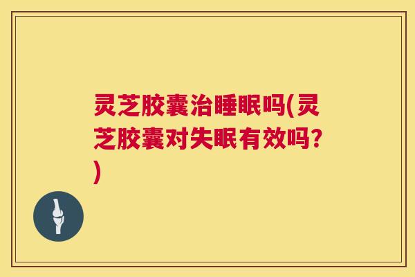 灵芝胶囊吗(灵芝胶囊对有效吗？)