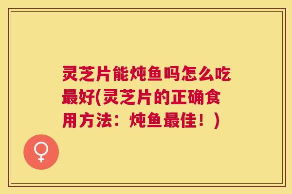 灵芝片能炖鱼吗怎么吃好(灵芝片的正确食用方法:炖鱼佳!) 灵芝片能炖鱼吗怎么吃好(灵芝片的正确食用方法:炖鱼佳!)