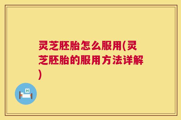 灵芝胚胎怎么服用(灵芝胚胎的服用方法详解)