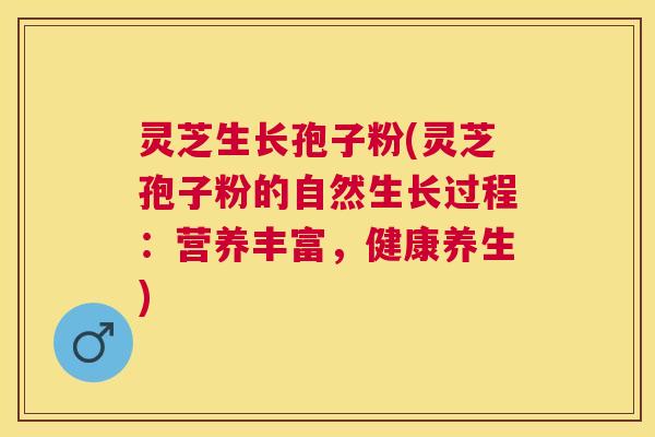 灵芝生长孢子粉(灵芝孢子粉的自然生长过程：营养丰富，健康养生)