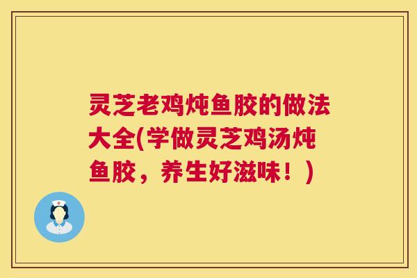 灵芝老鸡炖鱼胶的做法大全(学做灵芝鸡汤炖鱼胶，养生好滋味！)