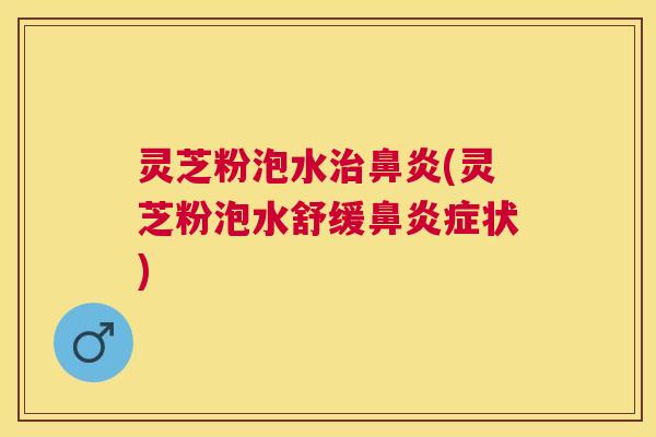灵芝粉泡水(灵芝粉泡水舒缓症状)