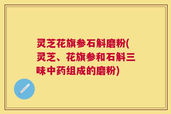 灵芝花旗参石斛磨粉(灵芝、花旗参和石斛三味组成的磨粉) 灵芝花旗参石斛磨粉(灵芝、花旗参和石斛三味组成的磨粉)
