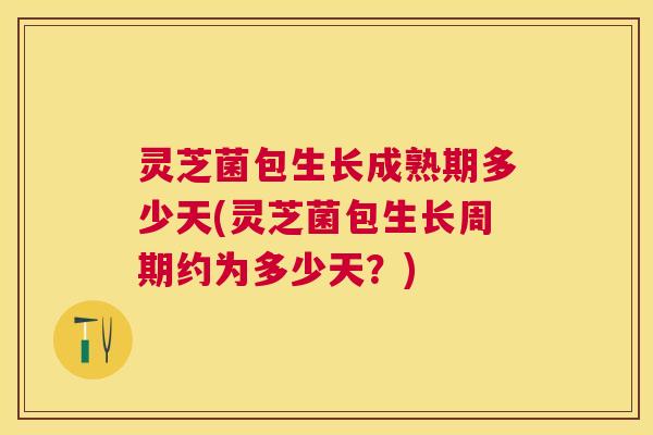 灵芝菌包生长成熟期多少天(灵芝菌包生长周期约为多少天?) 灵芝菌包生长成熟期多少天(灵芝菌包生长周期约为多少天?)