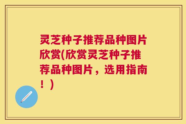 灵芝种子推荐品种图片欣赏(欣赏灵芝种子推荐品种图片,选用指南!) 灵芝种子推荐品种图片欣赏(欣赏灵芝种子推荐品种图片,选用指南!)