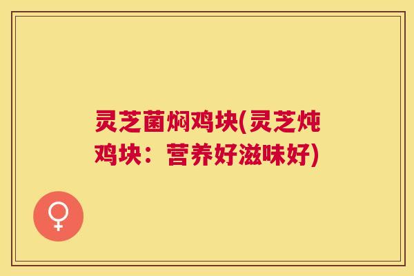 灵芝菌焖鸡块(灵芝炖鸡块:营养好滋味好) 灵芝菌焖鸡块(灵芝炖鸡块:营养好滋味好)