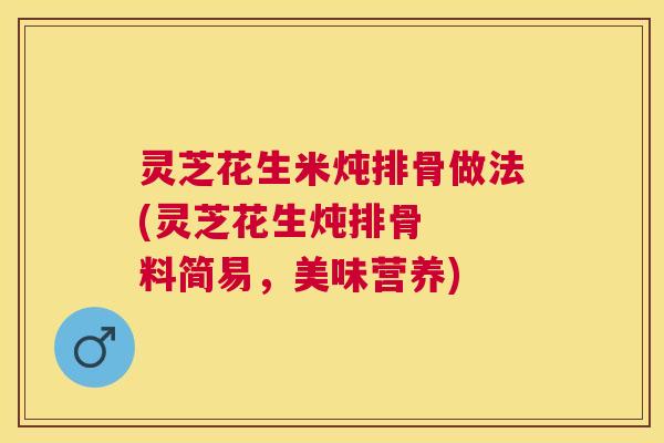灵芝花生米炖排骨做法(灵芝花生炖排骨 料简易,美味营养) 灵芝花生米炖排骨做法(灵芝花生炖排骨 料简易,美味营养)