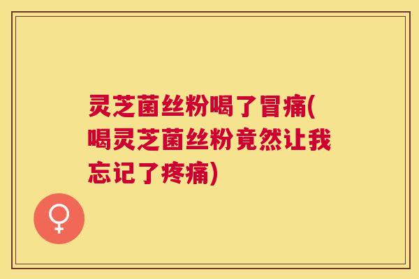 灵芝菌丝粉喝了冒痛(喝灵芝菌丝粉竟然让我忘记了)