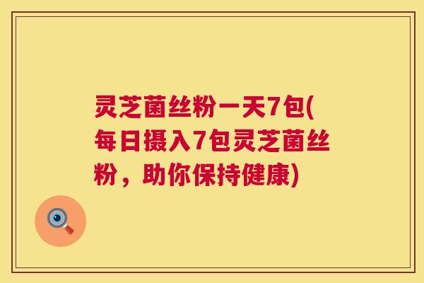 灵芝菌丝粉一天7包(每日摄入7包灵芝菌丝粉，助你保持健康)