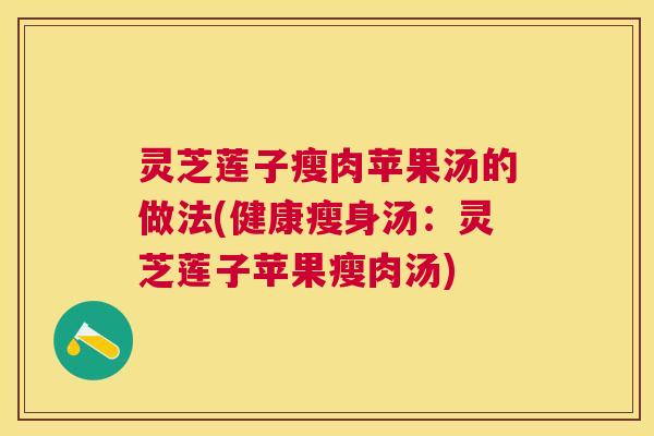 灵芝莲子瘦肉苹果汤的做法(健康瘦身汤:灵芝莲子苹果瘦肉汤) 灵芝莲子瘦肉苹果汤的做法(健康瘦身汤:灵芝莲子苹果瘦肉汤)
